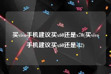 买vivo手机建议买x60还是x70(买vivo手机建议买x60还是s12)