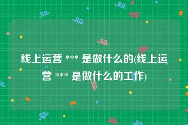 线上运营 *** 是做什么的(线上运营 *** 是做什么的工作)