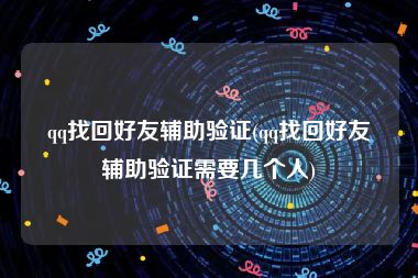 qq找回好友辅助验证(qq找回好友辅助验证需要几个人)