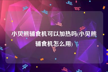 小贝熊辅食机可以加热吗(小贝熊辅食机怎么用)