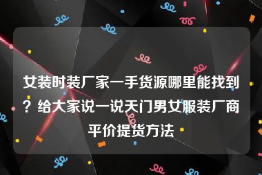 女装时装厂家一手货源哪里能找到？给大家说一说天门男女服装厂商平价提货方法