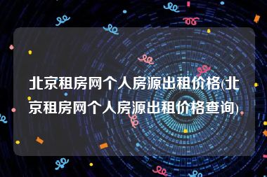 北京租房网个人房源出租价格(北京租房网个人房源出租价格查询)