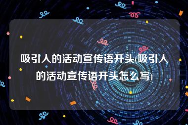 吸引人的活动宣传语开头(吸引人的活动宣传语开头怎么写)
