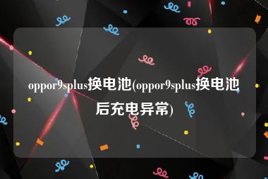 oppor9splus换电池(oppor9splus换电池后充电异常)