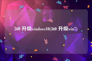360 升级windows10(360 升级win7)