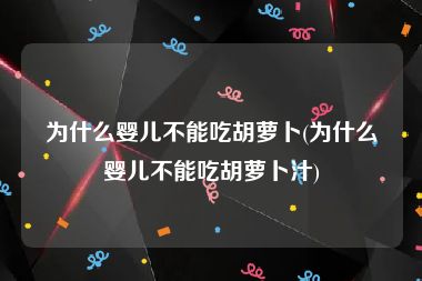 为什么婴儿不能吃胡萝卜(为什么婴儿不能吃胡萝卜汁)