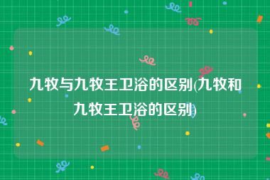 九牧与九牧王卫浴的区别(九牧和九牧王卫浴的区别)