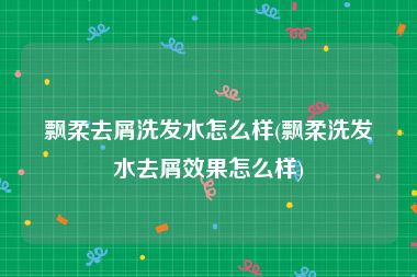 飘柔去屑洗发水怎么样(飘柔洗发水去屑效果怎么样)