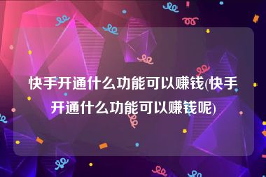 快手开通什么功能可以赚钱(快手开通什么功能可以赚钱呢)
