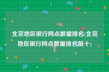 北京地区银行网点数量排名(北京地区银行网点数量排名前十)