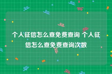 个人征信怎么查免费查询 个人征信怎么查免费查询次数