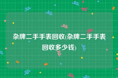杂牌二手手表回收(杂牌二手手表回收多少钱)