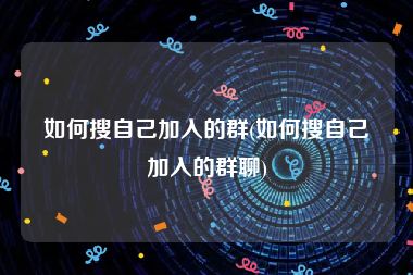 如何搜自己加入的群(如何搜自己加入的群聊)