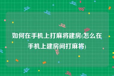 如何在手机上打麻将建房(怎么在手机上建房间打麻将)