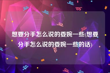 想要分手怎么说的委婉一些(想要分手怎么说的委婉一些的话)