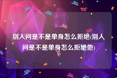 别人问是不是单身怎么拒绝(别人问是不是单身怎么拒绝他)