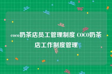 coco奶茶店员工管理制度 COCO奶茶店工作制度管理