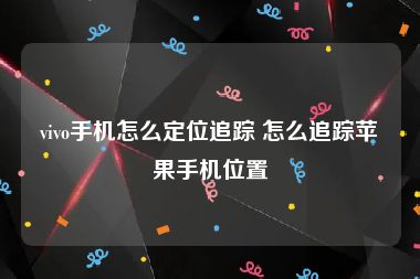 vivo手机怎么定位追踪 怎么追踪苹果手机位置
