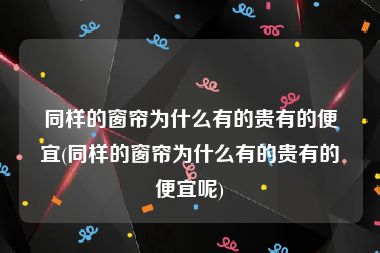 同样的窗帘为什么有的贵有的便宜(同样的窗帘为什么有的贵有的便宜呢)