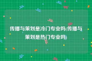 传播与策划是冷门专业吗(传播与策划是热门专业吗)