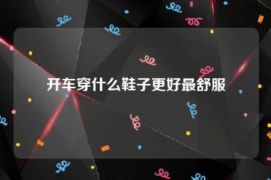 开车穿什么鞋子更好最舒服