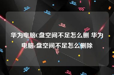 华为电脑C盘空间不足怎么删 华为电脑c盘空间不足怎么删除