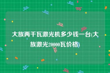 大族两千瓦激光机多少钱一台(大族激光20000瓦价格)
