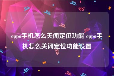 oppo手机怎么关闭定位功能 oppo手机怎么关闭定位功能设置