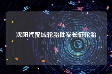 沈阳汽配城轮胎批发长征轮胎