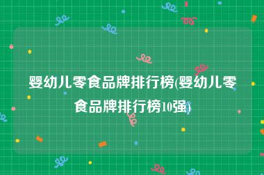 婴幼儿零食品牌排行榜(婴幼儿零食品牌排行榜10强)