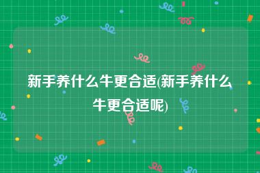新手养什么牛更合适(新手养什么牛更合适呢)