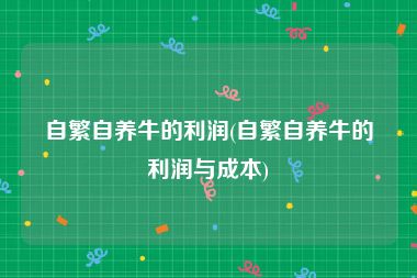 自繁自养牛的利润(自繁自养牛的利润与成本)