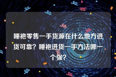 睡袍零售一手货源在什么地方进货可靠？睡袍进货一手方法哪一个强？