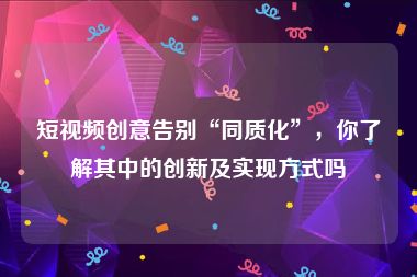 短视频创意告别“同质化”，你了解其中的创新及实现方式吗