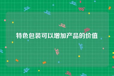 特色包装可以增加产品的价值