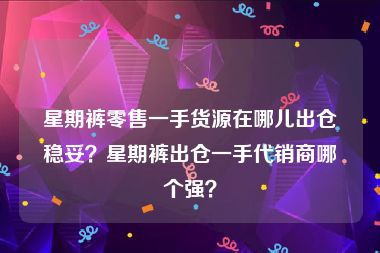 星期裤零售一手货源在哪儿出仓稳妥？星期裤出仓一手代销商哪个强？