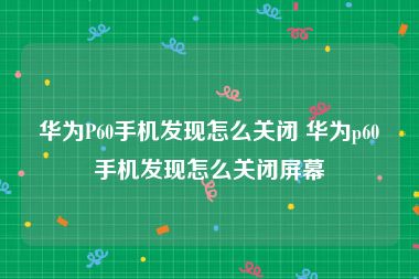 华为P60手机发现怎么关闭 华为p60手机发现怎么关闭屏幕