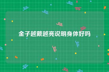 金子越戴越亮说明身体好吗
