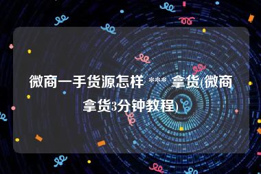 微商一手货源怎样 *** 拿货(微商拿货3分钟教程)