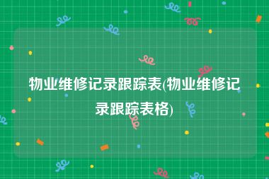 物业维修记录跟踪表(物业维修记录跟踪表格)
