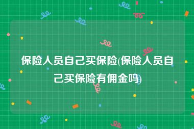 保险人员自己买保险(保险人员自己买保险有佣金吗)