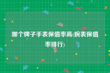 哪个牌子手表保值率高(腕表保值率排行)