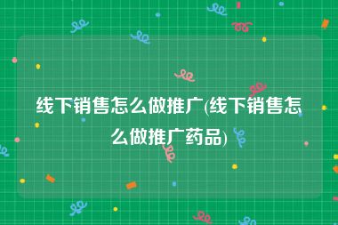 线下销售怎么做推广(线下销售怎么做推广药品)