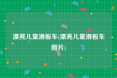 漂亮儿童滑板车(漂亮儿童滑板车图片)