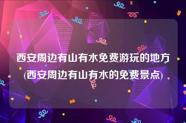 西安周边有山有水免费游玩的地方(西安周边有山有水的免费景点)