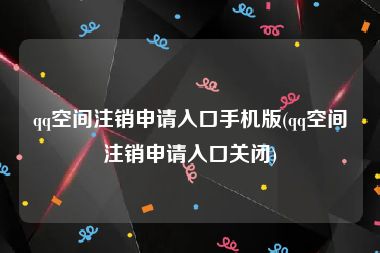 qq空间注销申请入口手机版(qq空间注销申请入口关闭)
