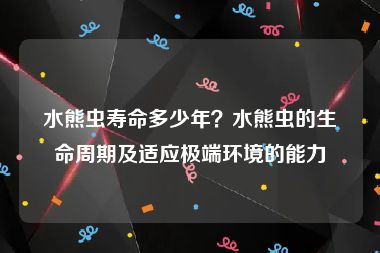 水熊虫寿命多少年？水熊虫的生命周期及适应极端环境的能力