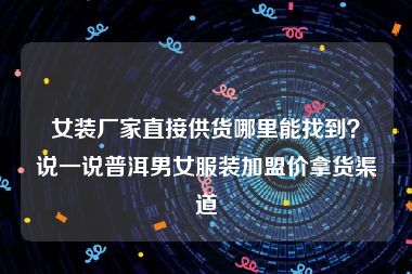 女装厂家直接供货哪里能找到？说一说普洱男女服装加盟价拿货渠道
