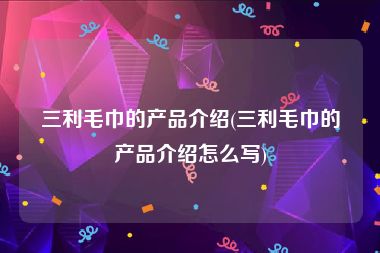 三利毛巾的产品介绍(三利毛巾的产品介绍怎么写)