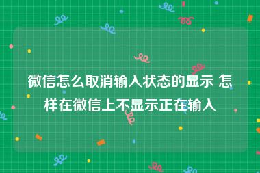 微信怎么取消输入状态的显示 怎样在微信上不显示正在输入